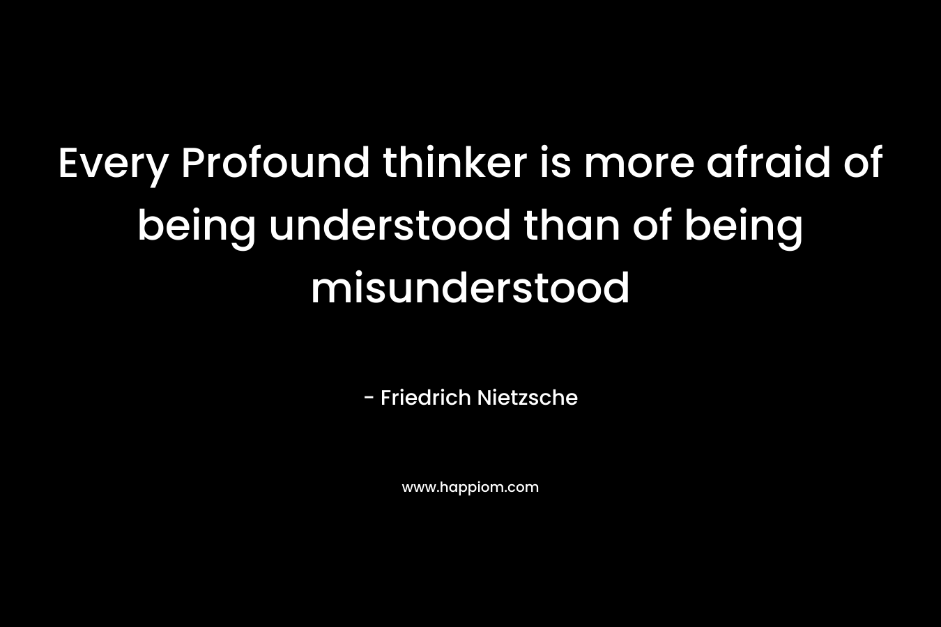 Every Profound thinker is more afraid of being understood than of being misunderstood