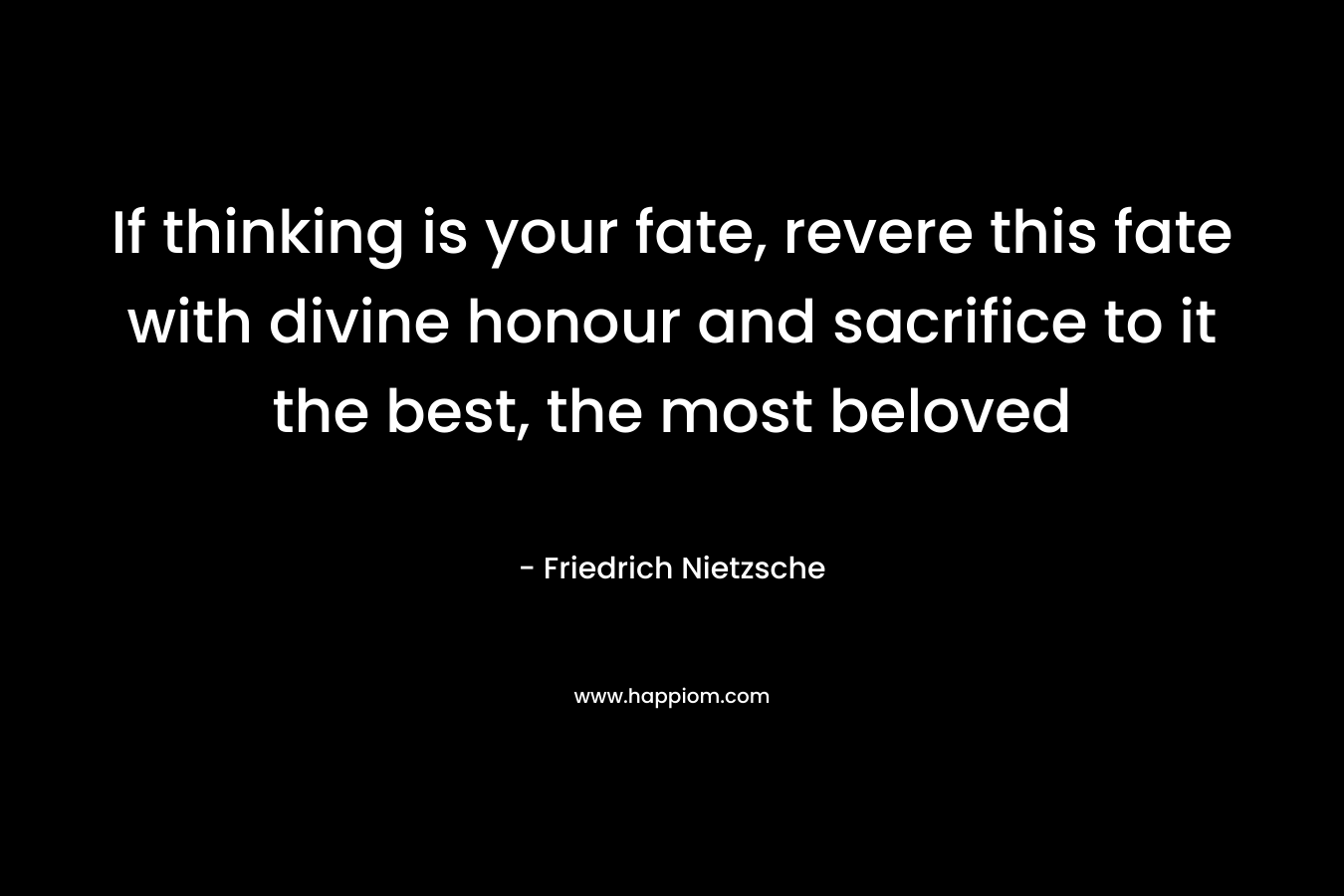 If thinking is your fate, revere this fate with divine honour and sacrifice to it the best, the most beloved