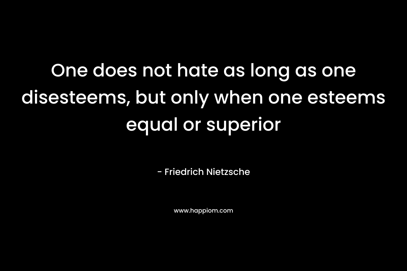 One does not hate as long as one disesteems, but only when one esteems equal or superior