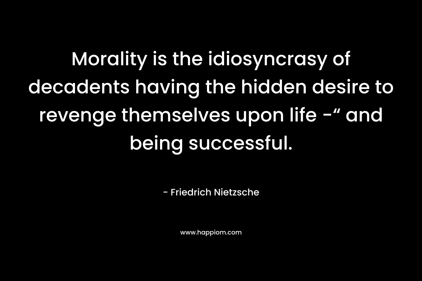 Morality is the idiosyncrasy of decadents having the hidden desire to revenge themselves upon life -“ and being successful.