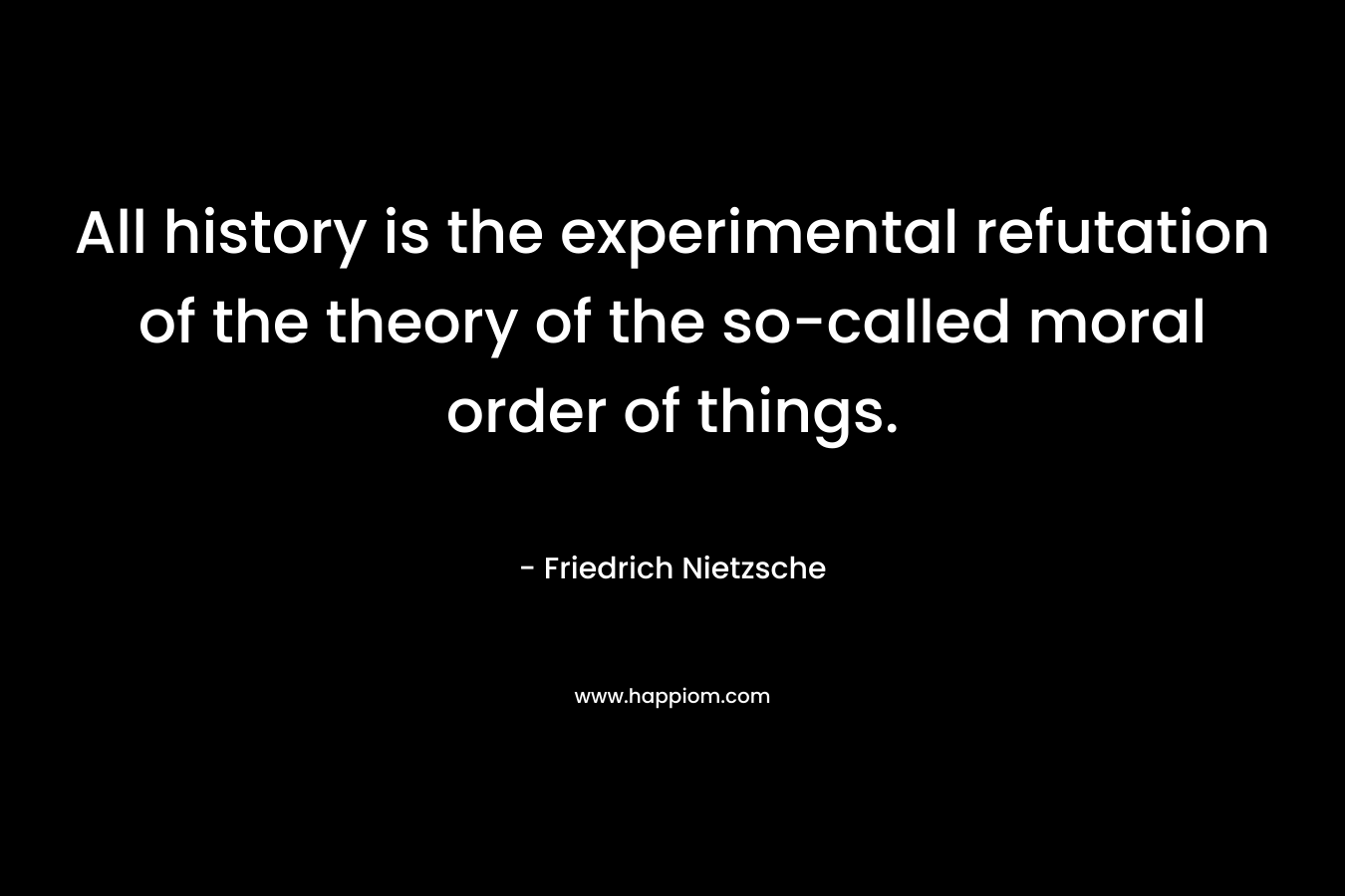 All history is the experimental refutation of the theory of the so-called moral order of things.