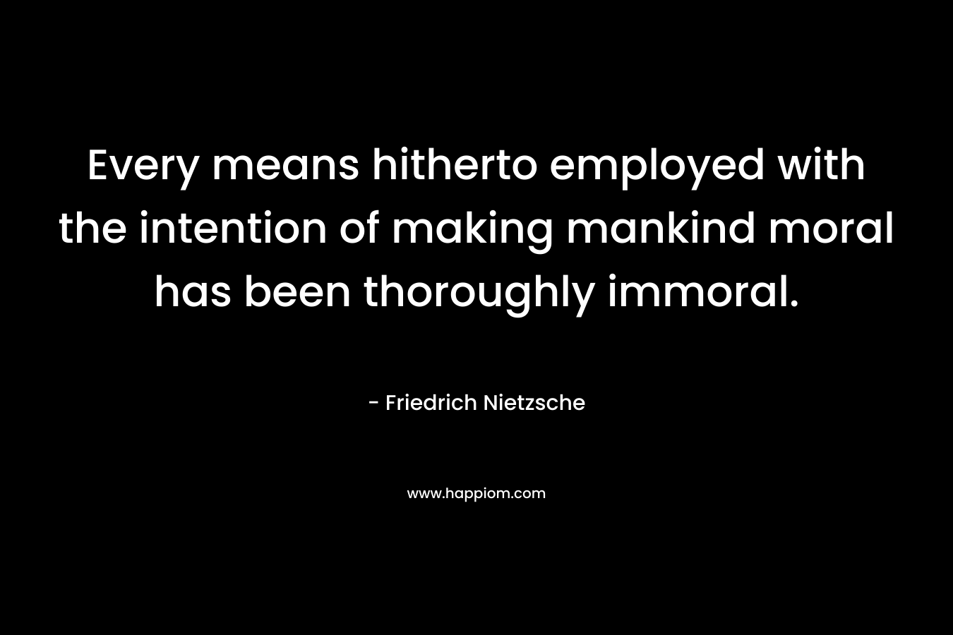 Every means hitherto employed with the intention of making mankind moral has been thoroughly immoral. – Friedrich Nietzsche