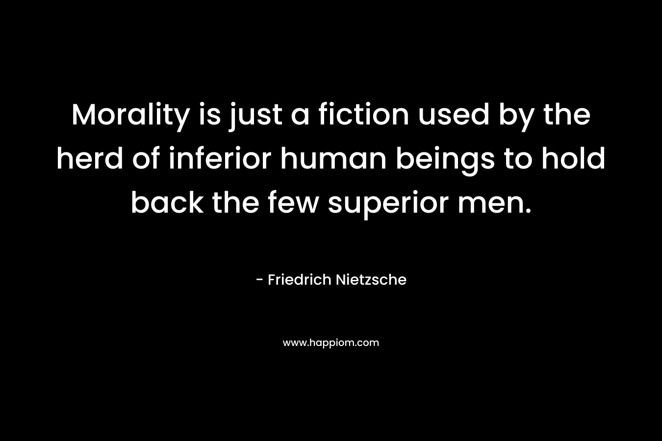 Morality is just a fiction used by the herd of inferior human beings to hold back the few superior men. – Friedrich Nietzsche