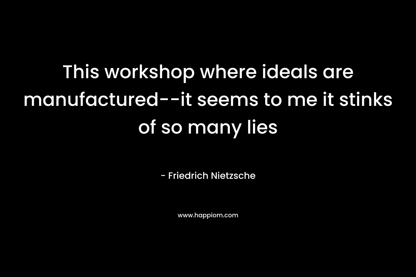 This workshop where ideals are manufactured–it seems to me it stinks of so many lies – Friedrich Nietzsche