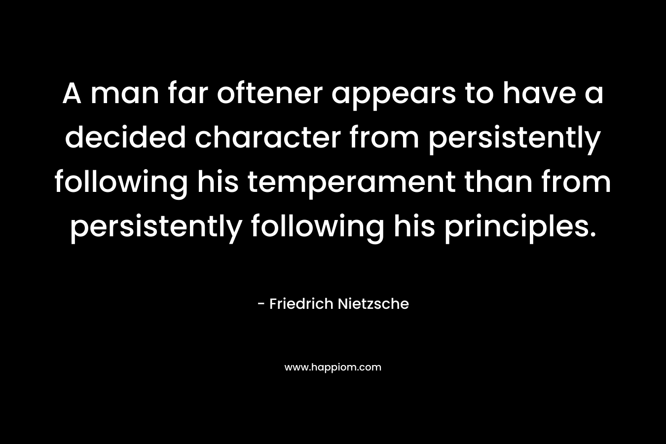 A man far oftener appears to have a decided character from persistently following his temperament than from persistently following his principles. – Friedrich Nietzsche