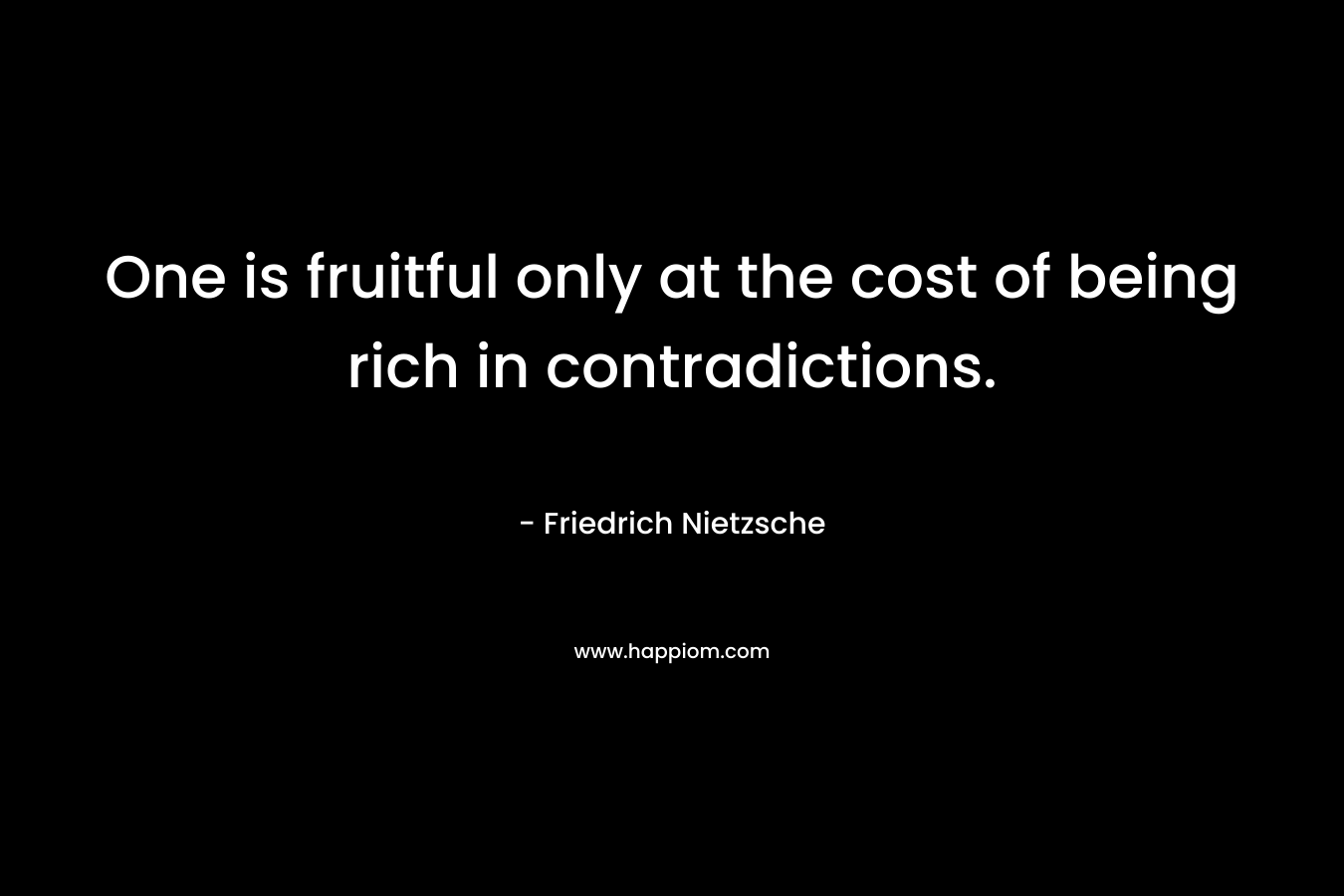 One is fruitful only at the cost of being rich in contradictions. – Friedrich Nietzsche