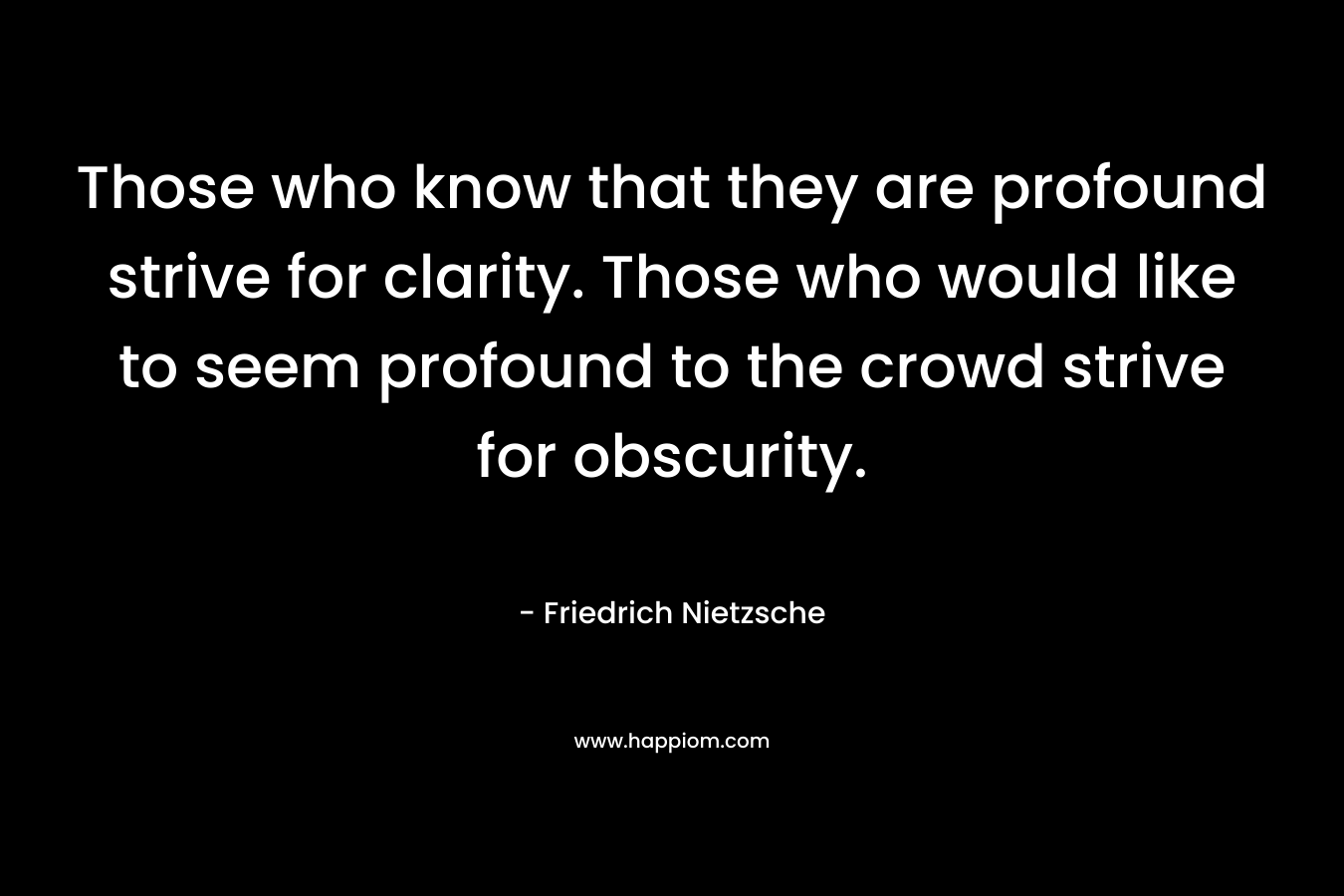 Those who know that they are profound strive for clarity. Those who would like to seem profound to the crowd strive for obscurity.