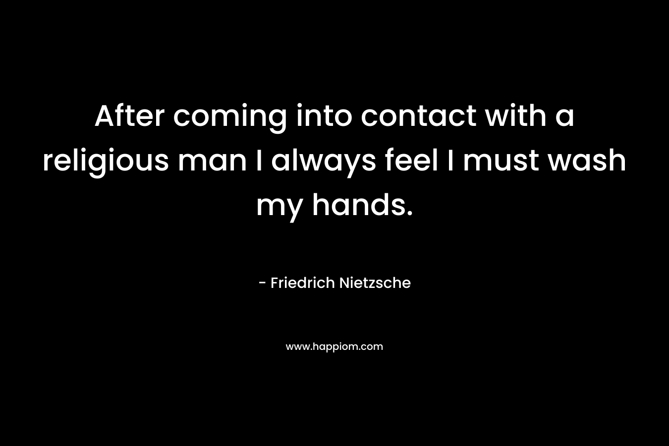 After coming into contact with a religious man I always feel I must wash my hands. – Friedrich Nietzsche