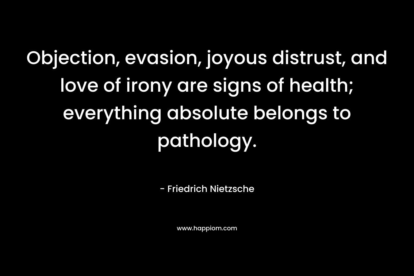 Objection, evasion, joyous distrust, and love of irony are signs of health; everything absolute belongs to pathology.
