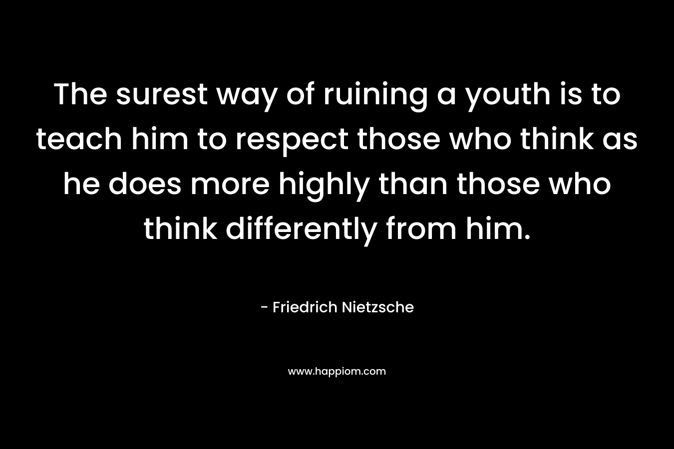 The surest way of ruining a youth is to teach him to respect those who think as he does more highly than those who think differently from him.
