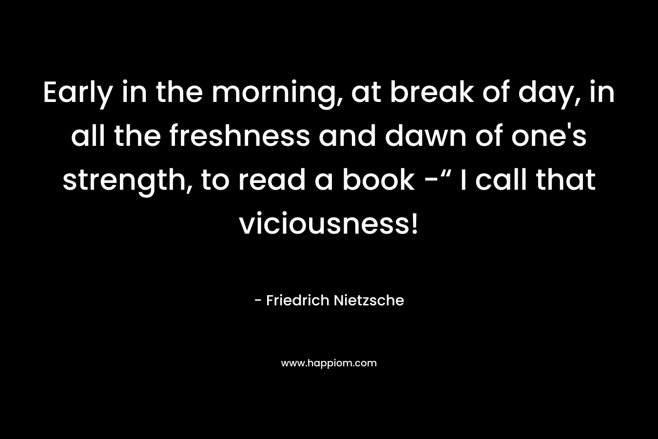 Early in the morning, at break of day, in all the freshness and dawn of one's strength, to read a book -“ I call that viciousness!