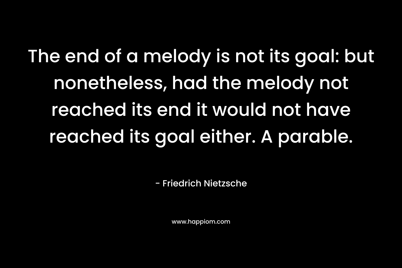 The end of a melody is not its goal: but nonetheless, had the melody not reached its end it would not have reached its goal either. A parable.