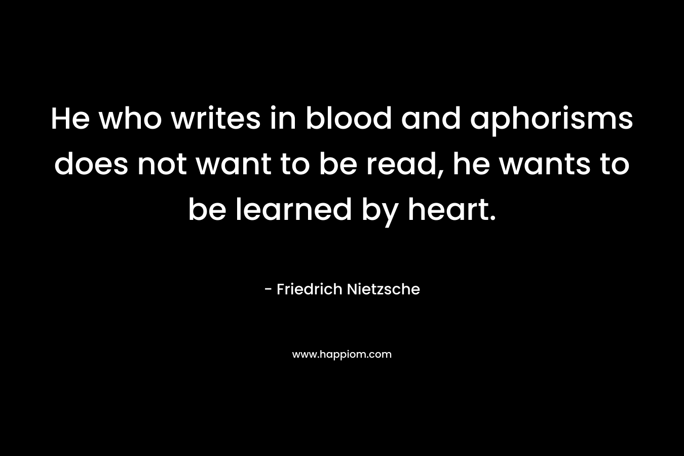He who writes in blood and aphorisms does not want to be read, he wants to be learned by heart.