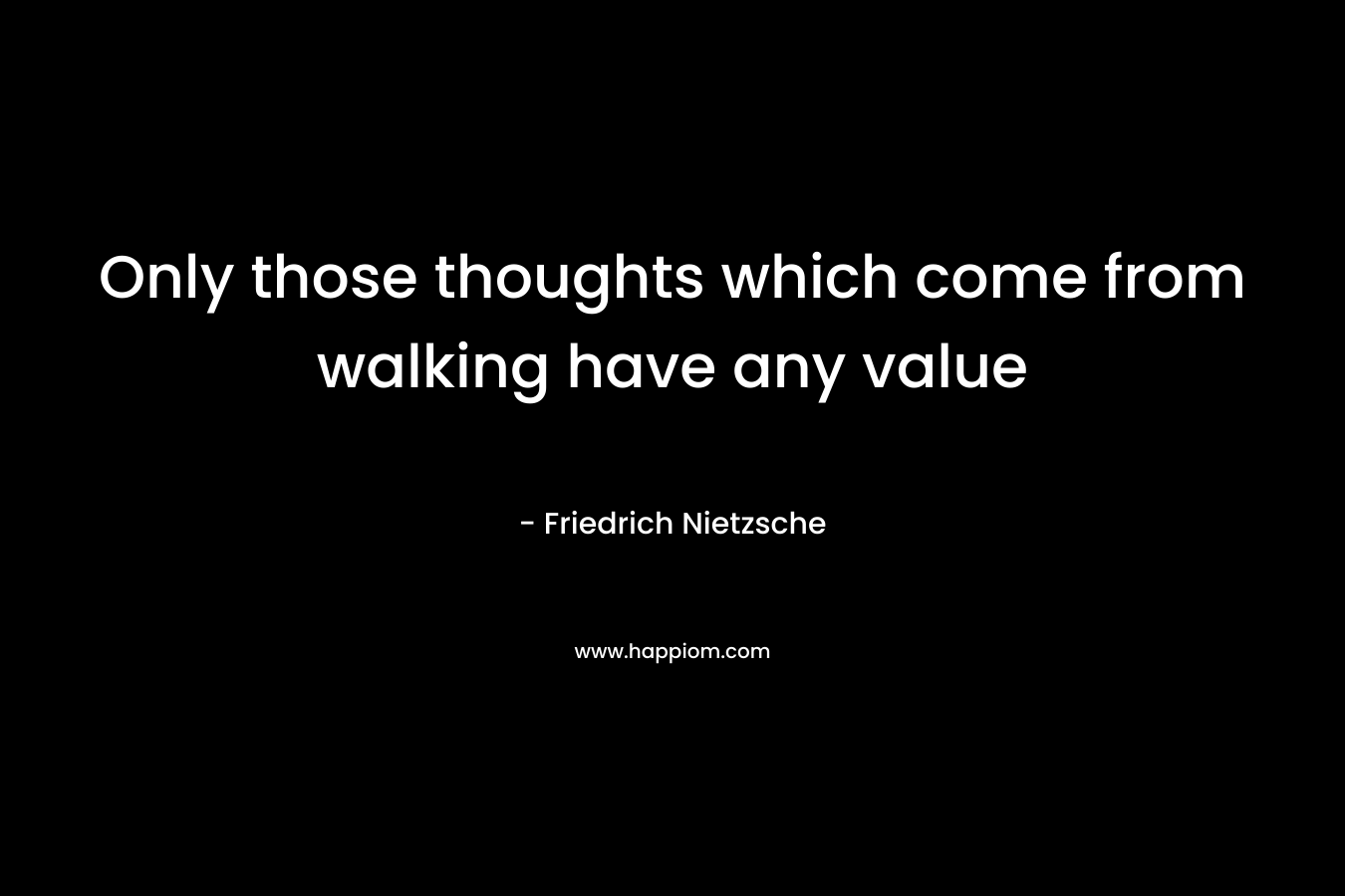 Only those thoughts which come from walking have any value