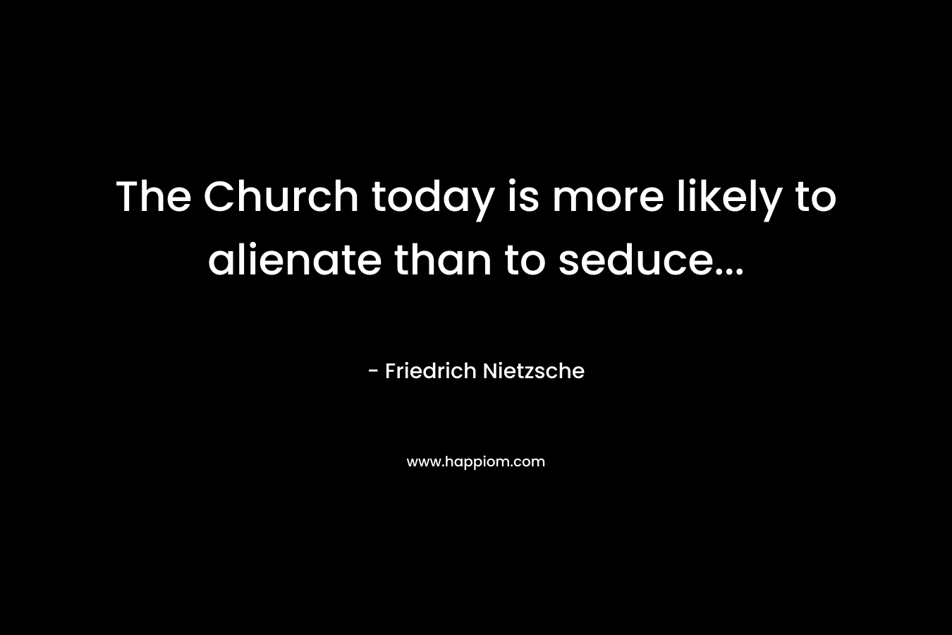 The Church today is more likely to alienate than to seduce...