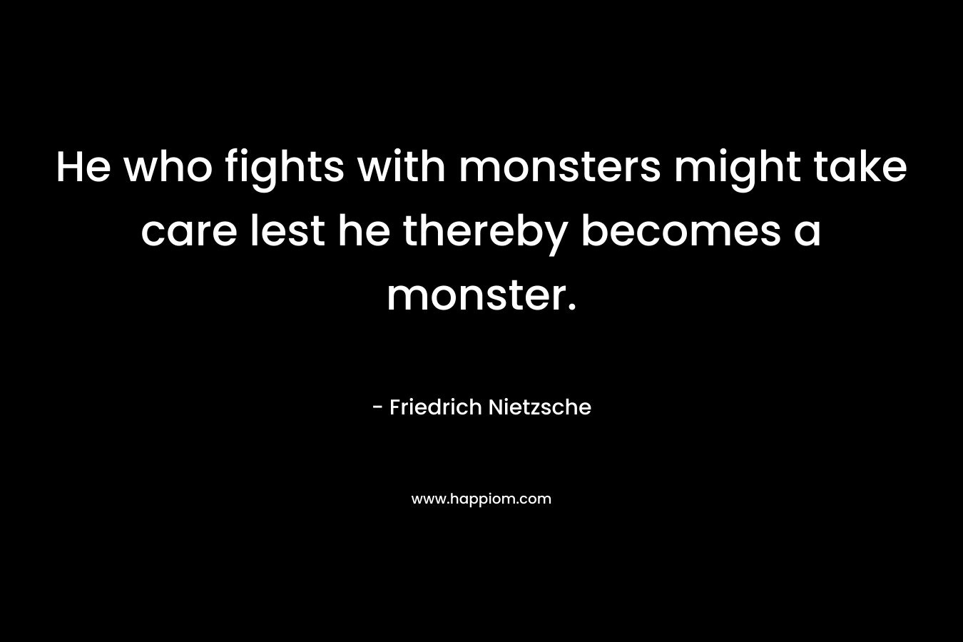 He who fights with monsters might take care lest he thereby becomes a monster. – Friedrich Nietzsche
