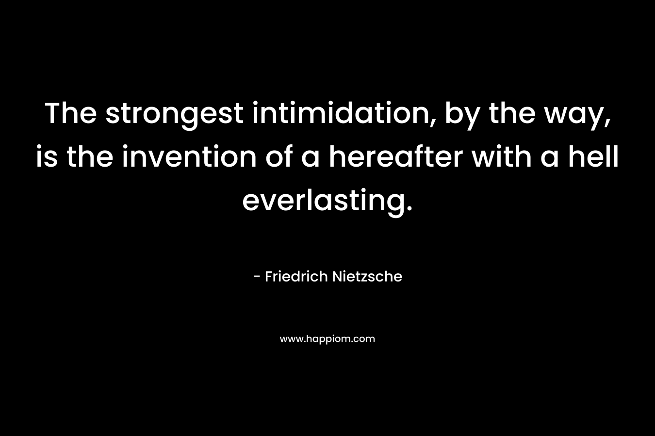 The strongest intimidation, by the way, is the invention of a hereafter with a hell everlasting. – Friedrich Nietzsche