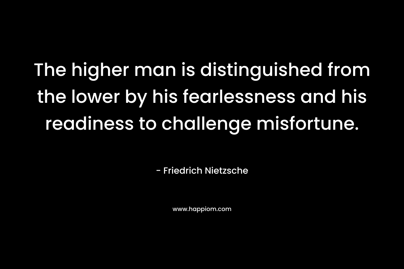 The higher man is distinguished from the lower by his fearlessness and his readiness to challenge misfortune.