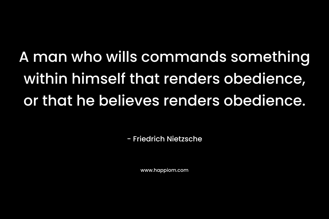 A man who wills commands something within himself that renders obedience, or that he believes renders obedience. – Friedrich Nietzsche