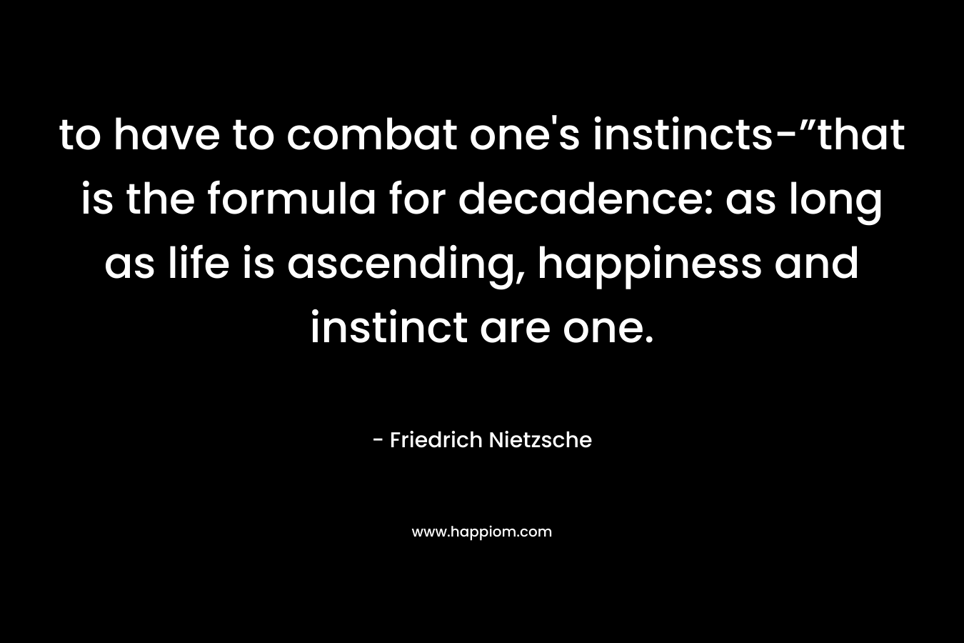 to have to combat one’s instincts-”that is the formula for decadence: as long as life is ascending, happiness and instinct are one. – Friedrich Nietzsche