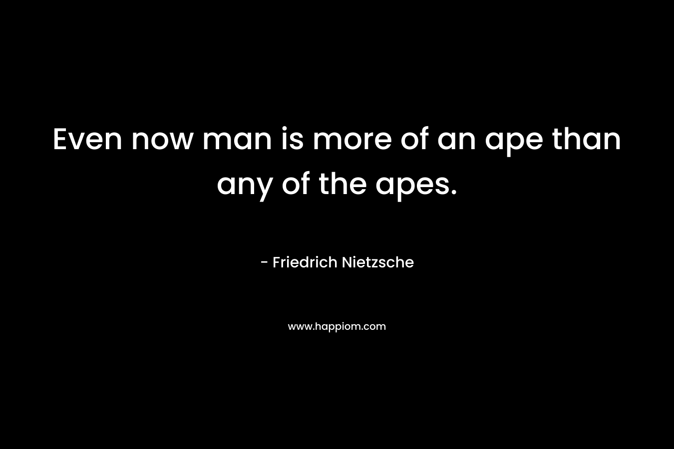 Even now man is more of an ape than any of the apes. – Friedrich Nietzsche