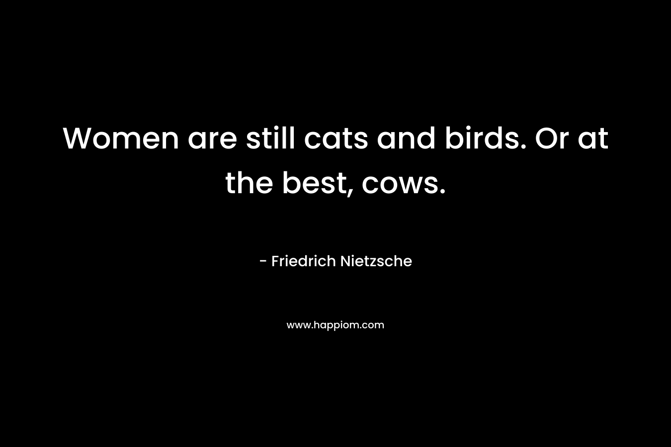 Women are still cats and birds. Or at the best, cows.