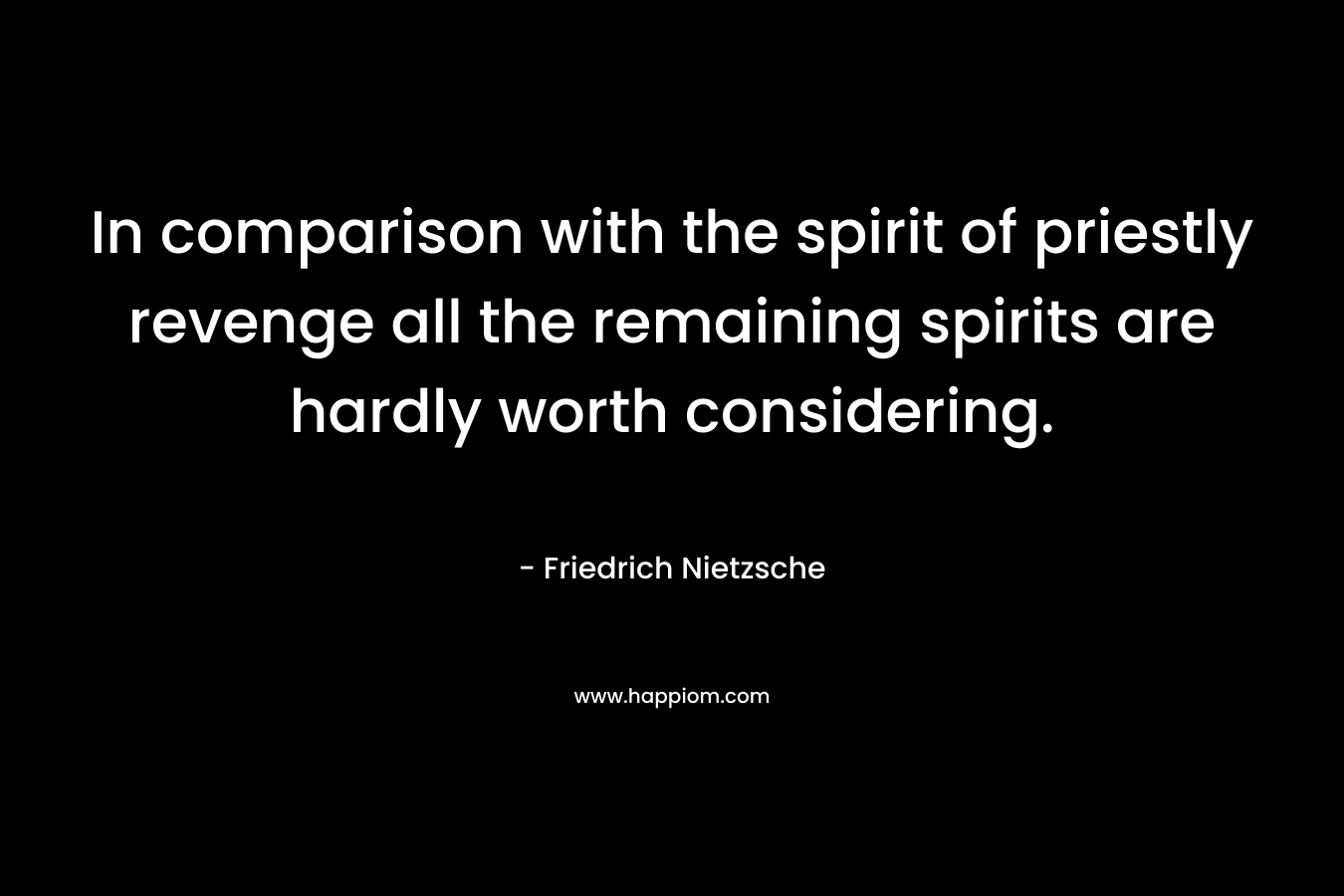 In comparison with the spirit of priestly revenge all the remaining spirits are hardly worth considering. – Friedrich Nietzsche