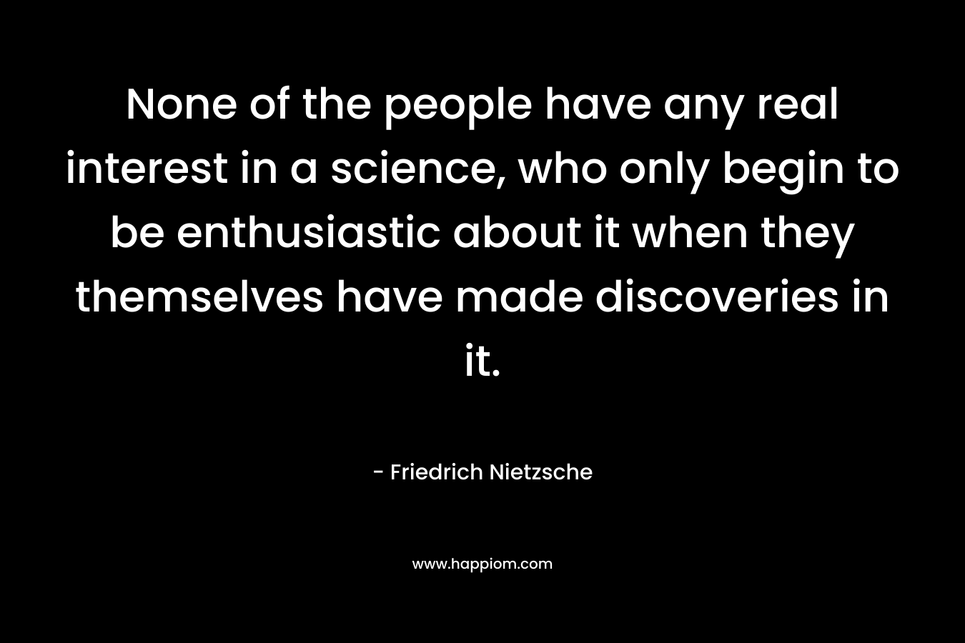 None of the people have any real interest in a science, who only begin to be enthusiastic about it when they themselves have made discoveries in it.
