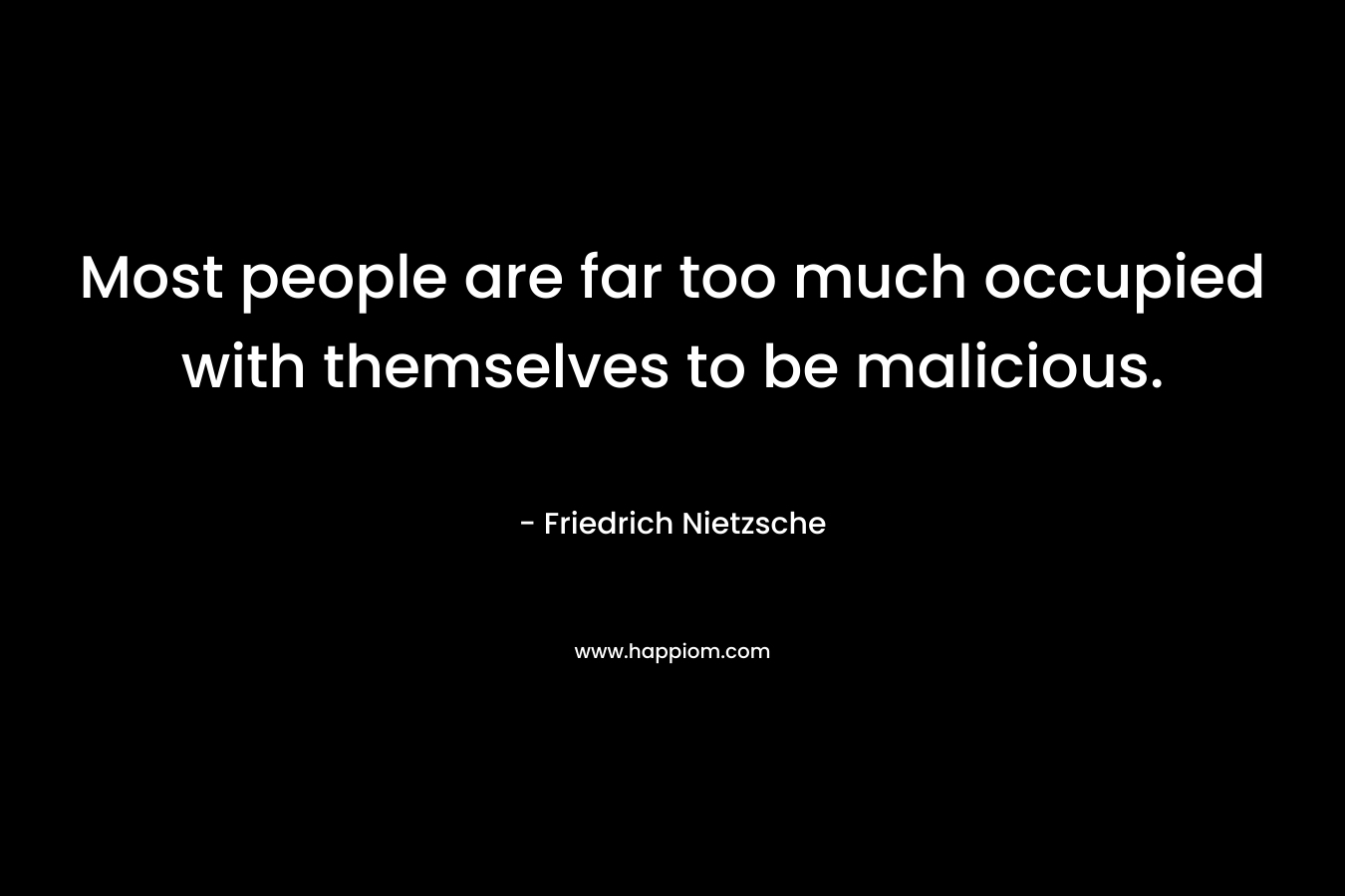 Most people are far too much occupied with themselves to be malicious.