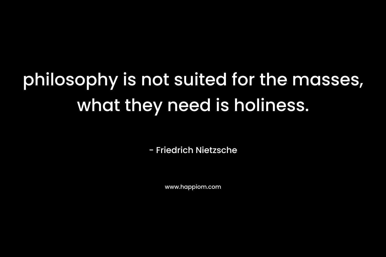 philosophy is not suited for the masses, what they need is holiness. – Friedrich Nietzsche