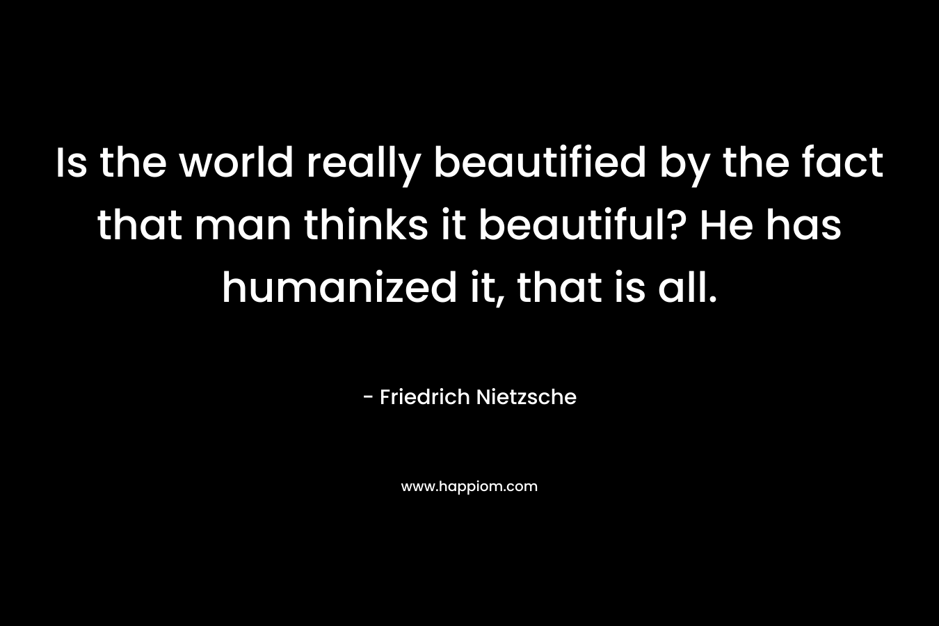 Is the world really beautified by the fact that man thinks it beautiful? He has humanized it, that is all.