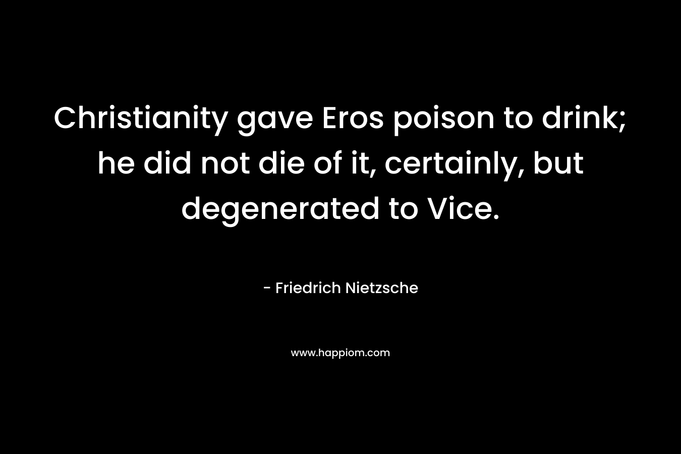 Christianity gave Eros poison to drink; he did not die of it, certainly, but degenerated to Vice. – Friedrich Nietzsche
