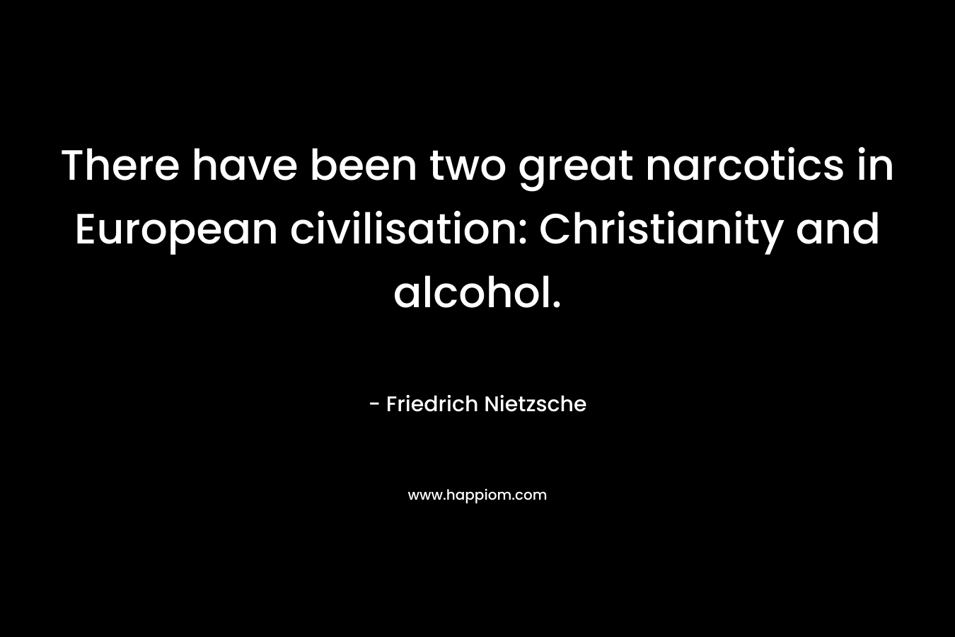 There have been two great narcotics in European civilisation: Christianity and alcohol. – Friedrich Nietzsche