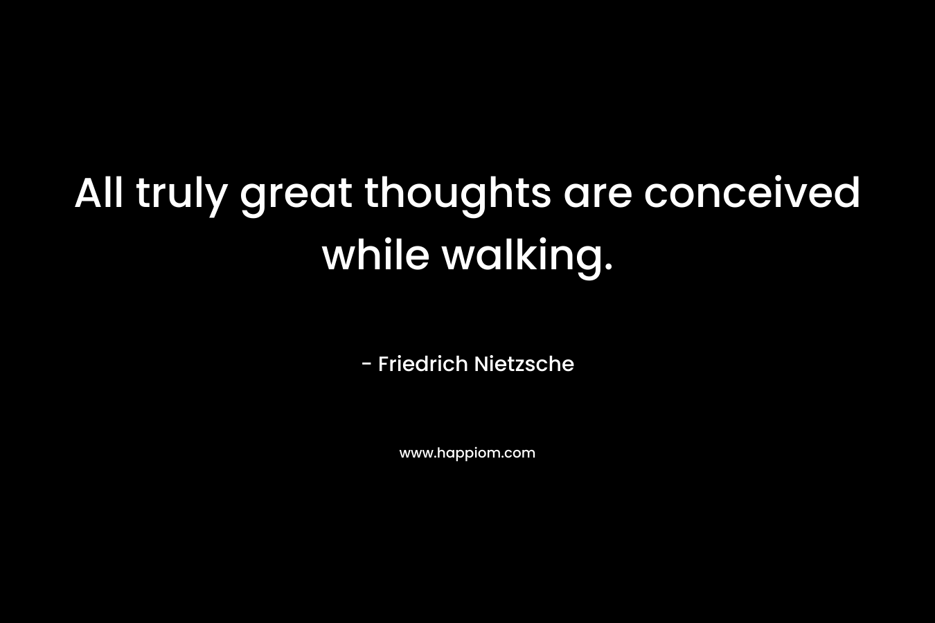 All truly great thoughts are conceived while walking.