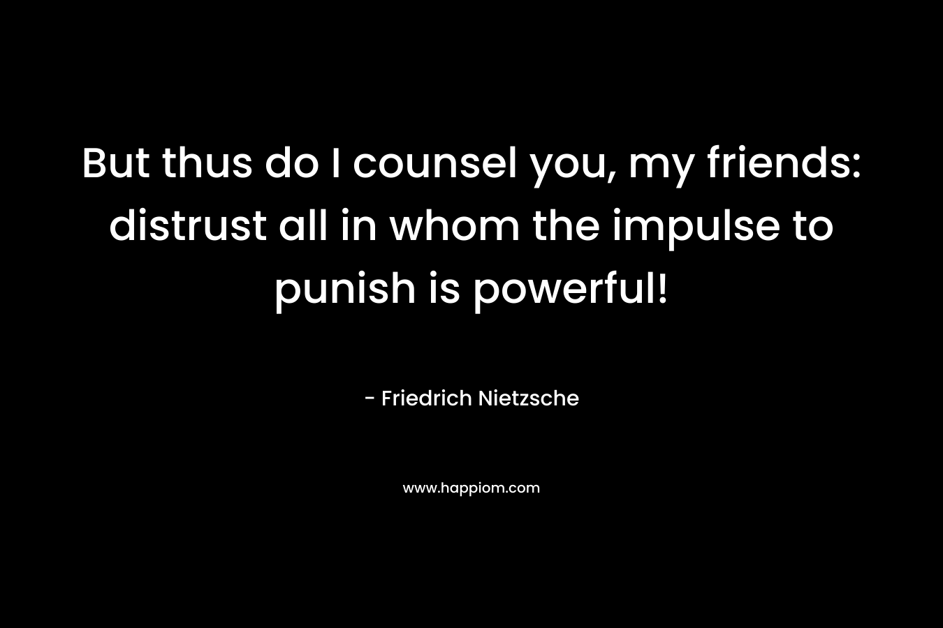 But thus do I counsel you, my friends: distrust all in whom the impulse to punish is powerful!
