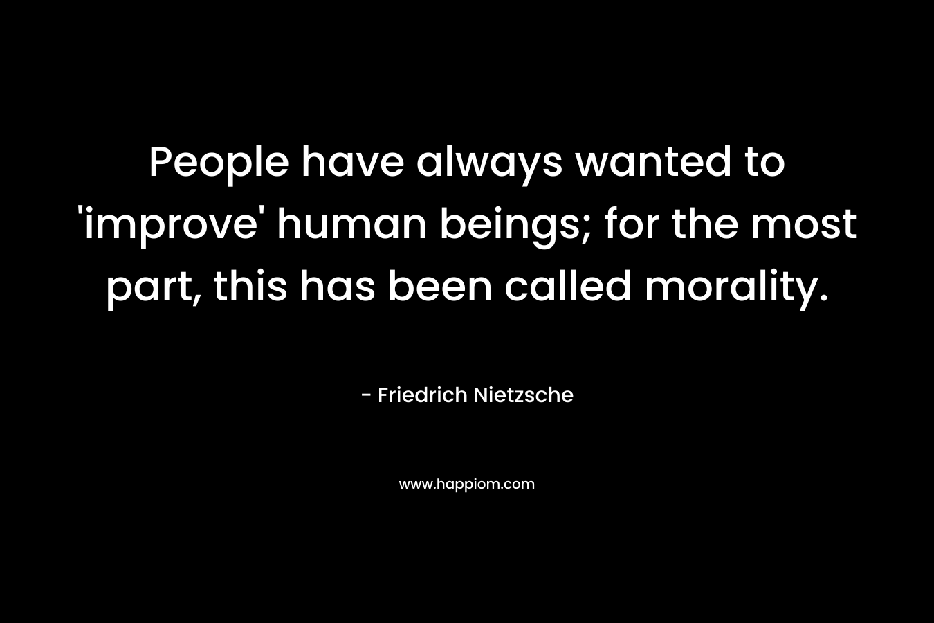 People have always wanted to 'improve' human beings; for the most part, this has been called morality.