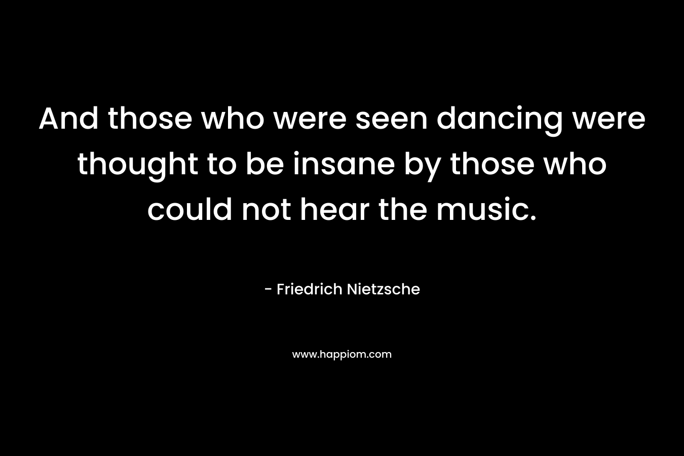 And those who were seen dancing were thought to be insane by those who could not hear the music.
