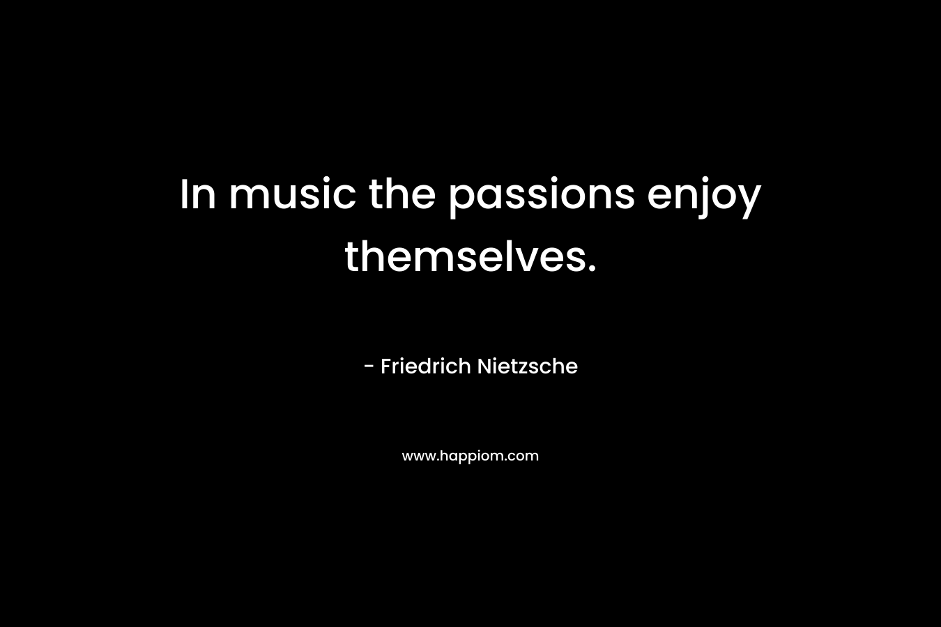 In music the passions enjoy themselves.