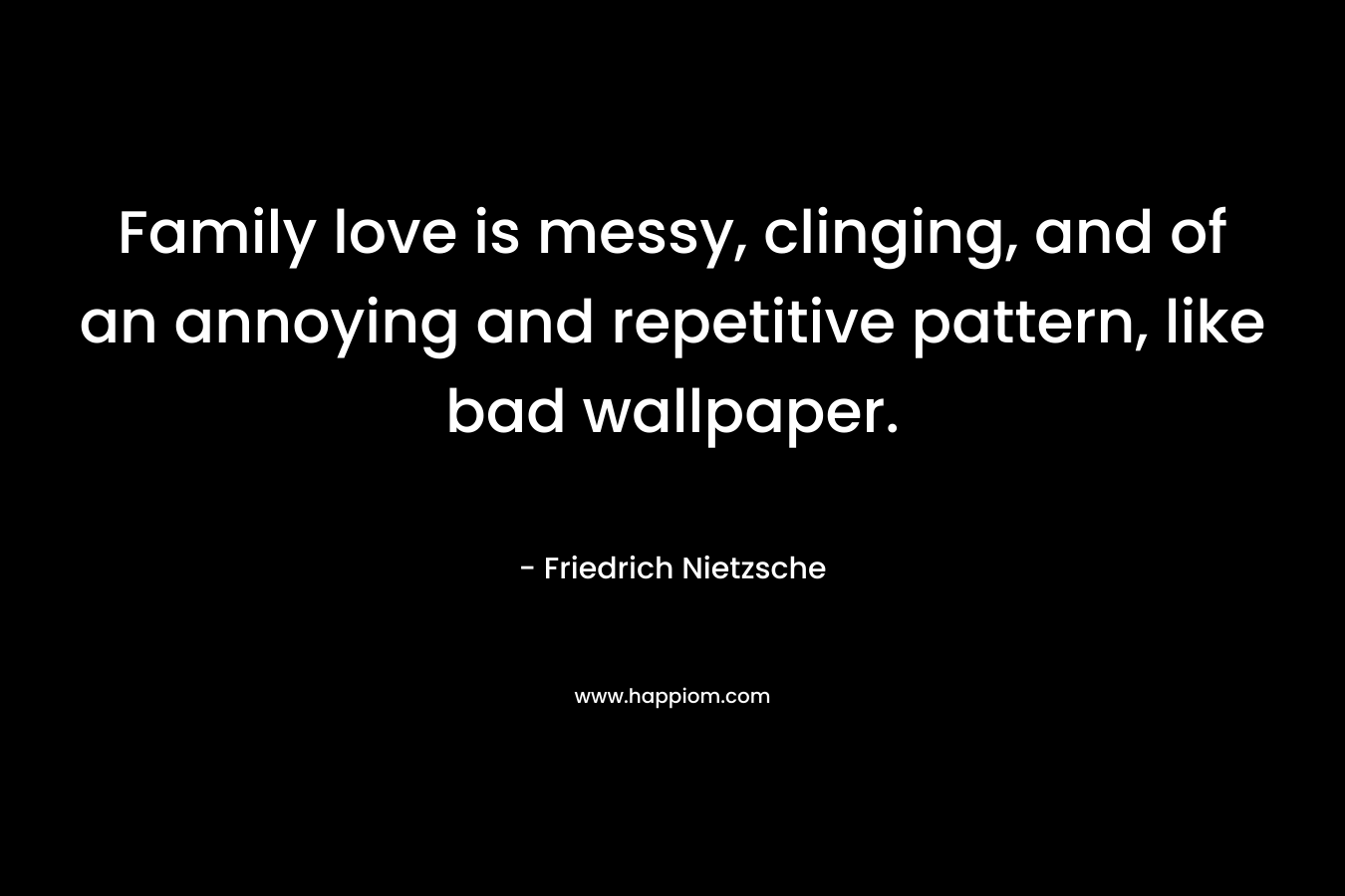 Family love is messy, clinging, and of an annoying and repetitive pattern, like bad wallpaper. – Friedrich Nietzsche