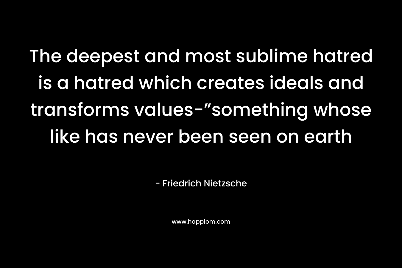 The deepest and most sublime hatred is a hatred which creates ideals and transforms values-”something whose like has never been seen on earth