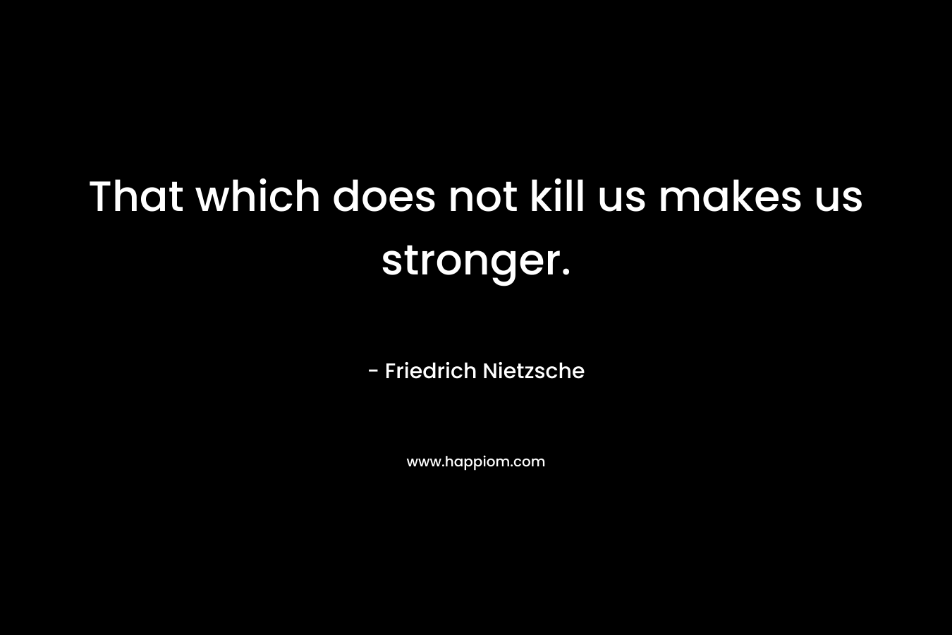 That which does not kill us makes us stronger.
