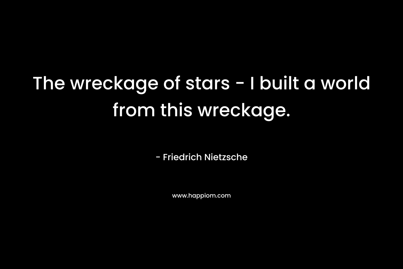 The wreckage of stars – I built a world from this wreckage. – Friedrich Nietzsche