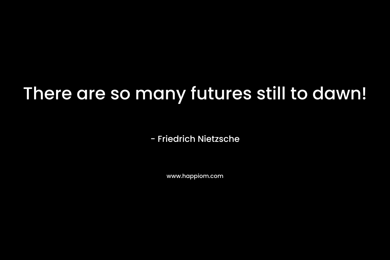 There are so many futures still to dawn!