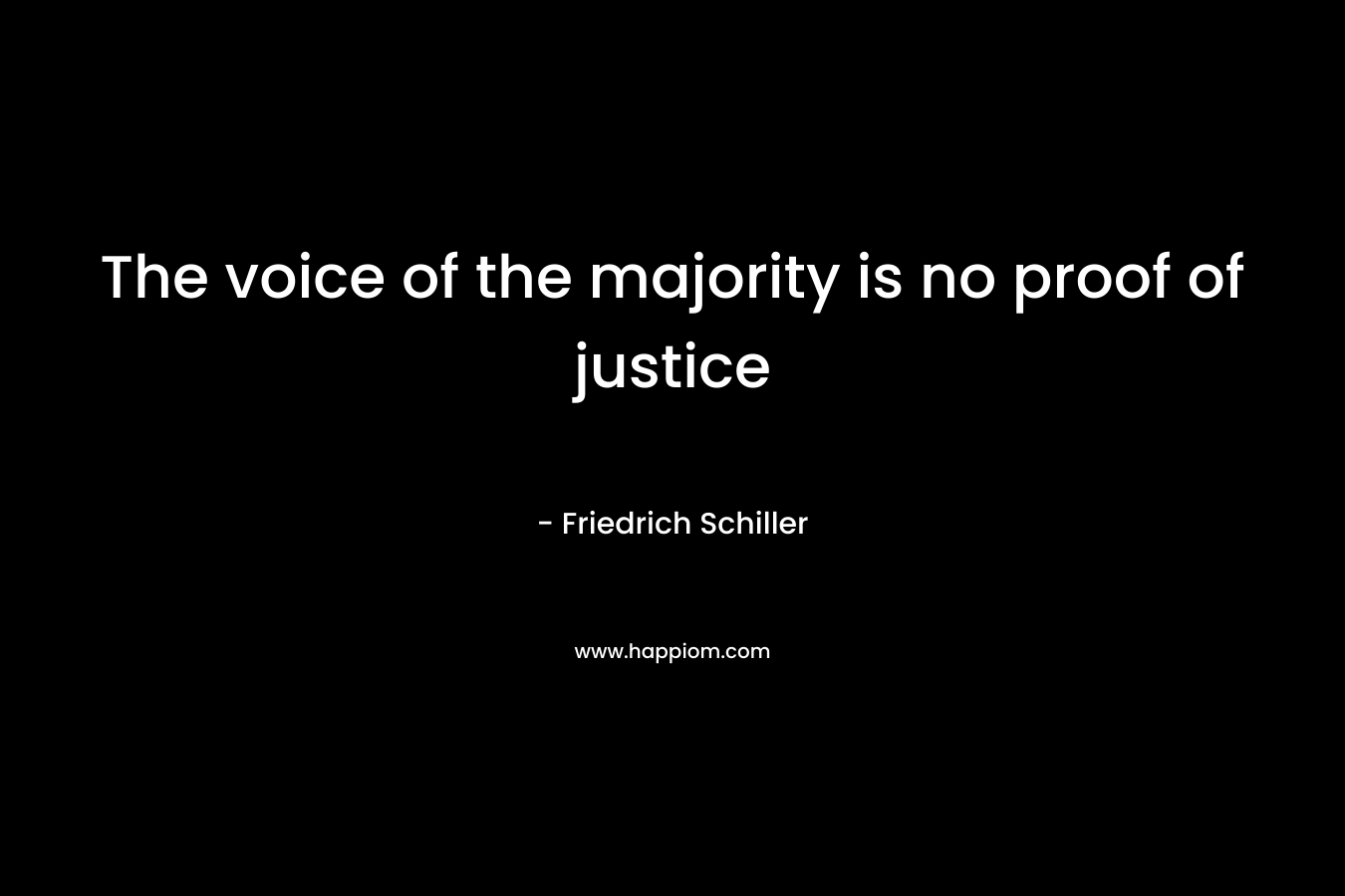 The voice of the majority is no proof of justice – Friedrich Schiller