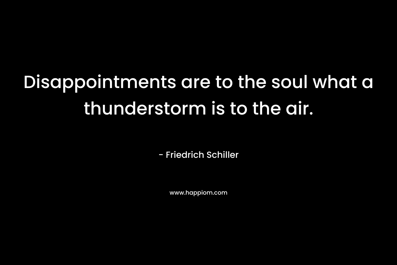 Disappointments are to the soul what a thunderstorm is to the air. – Friedrich Schiller