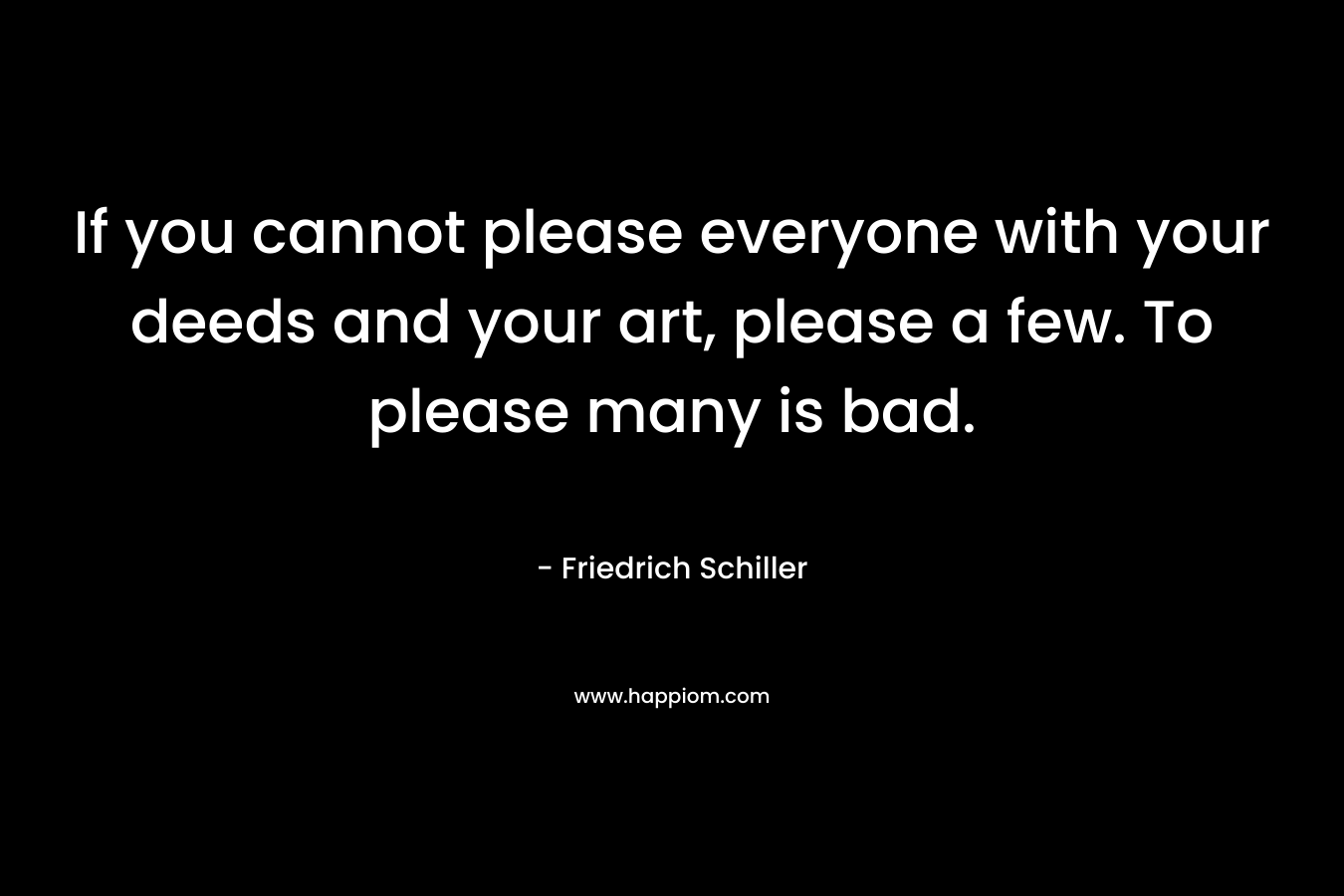If you cannot please everyone with your deeds and your art, please a few. To please many is bad. – Friedrich Schiller