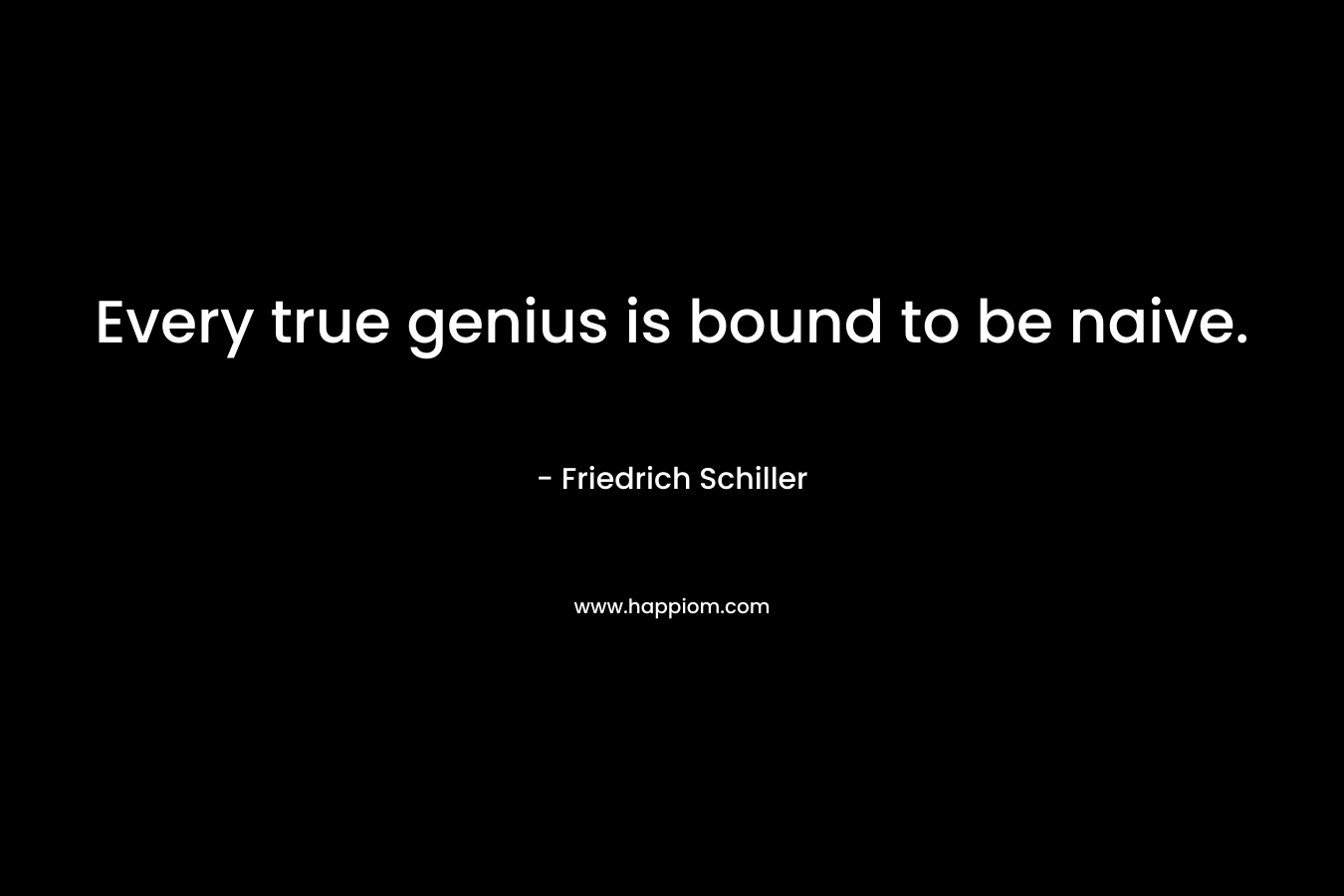 Every true genius is bound to be naive. – Friedrich Schiller