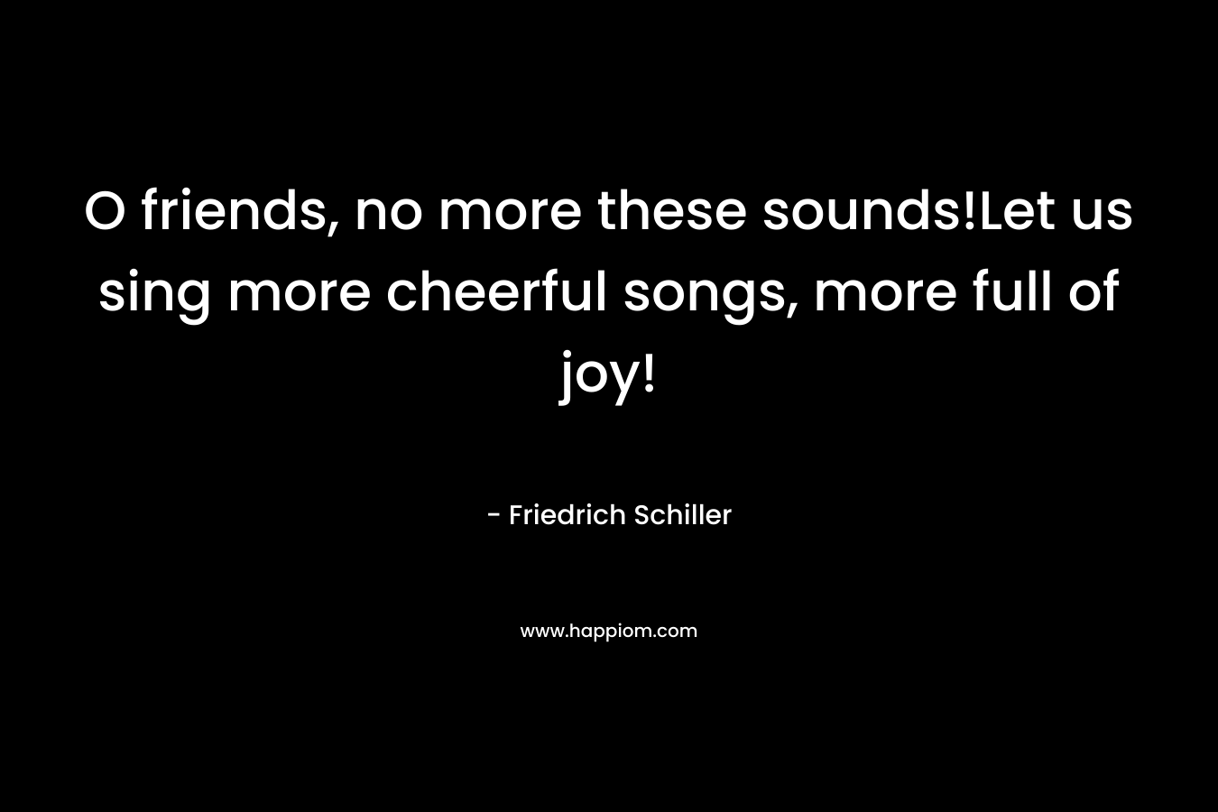 O friends, no more these sounds!Let us sing more cheerful songs, more full of joy!
