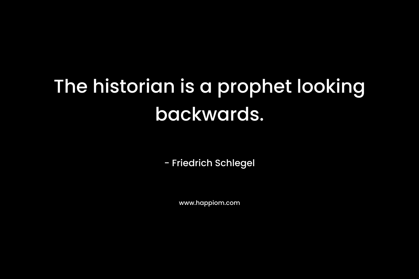 The historian is a prophet looking backwards. – Friedrich Schlegel