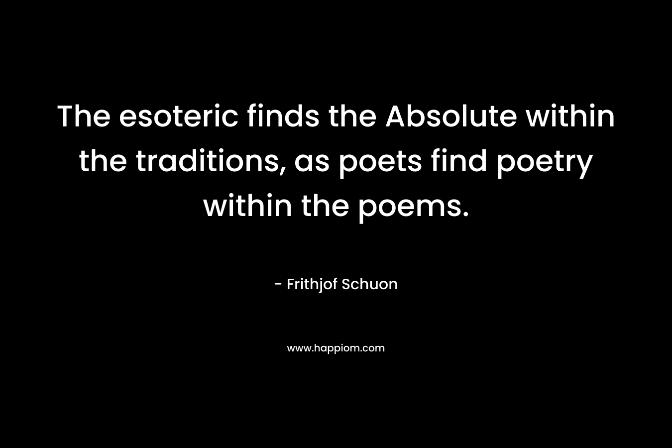 The esoteric finds the Absolute within the traditions, as poets find poetry within the poems.